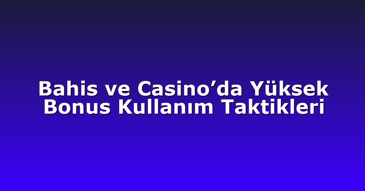 Bahis ve Casino’da Yüksek Bonus Kullanım Taktikleri