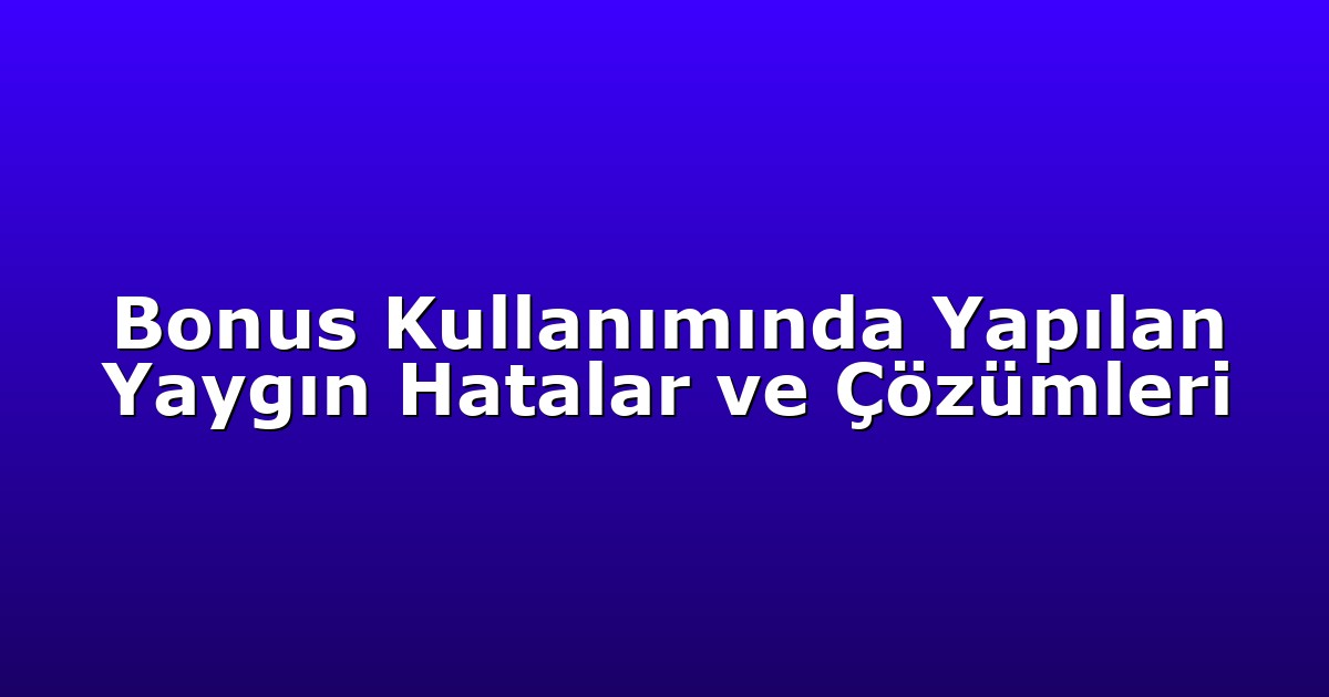 Bonus Kullanımında Yapılan Yaygın Hatalar ve Çözümleri