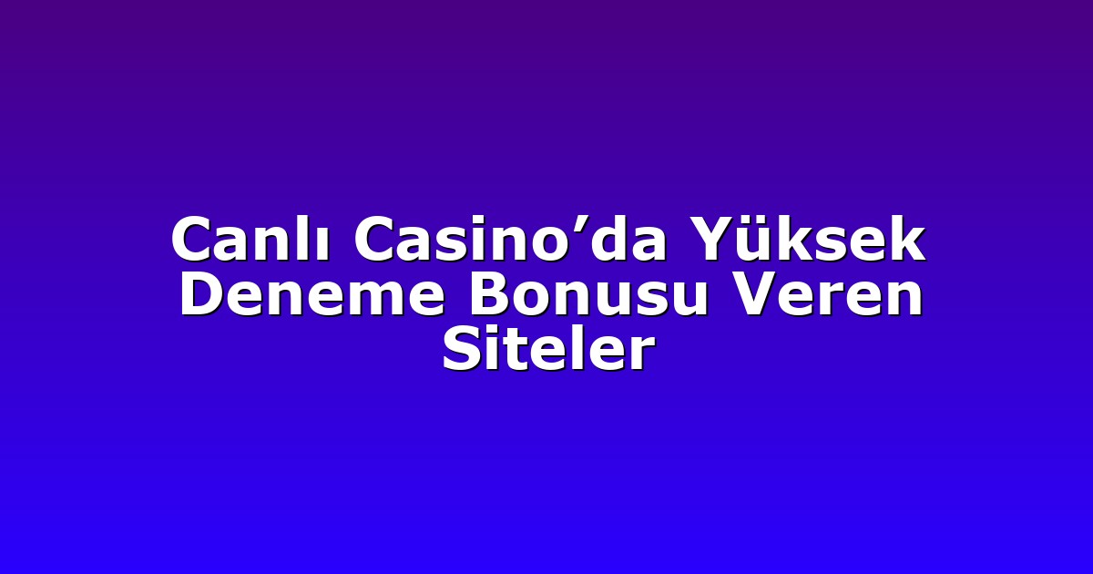 Canlı Casino’da Yüksek Deneme Bonusu Veren Siteler