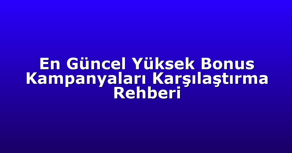 En Güncel Yüksek Bonus Kampanyaları Karşılaştırma Rehberi