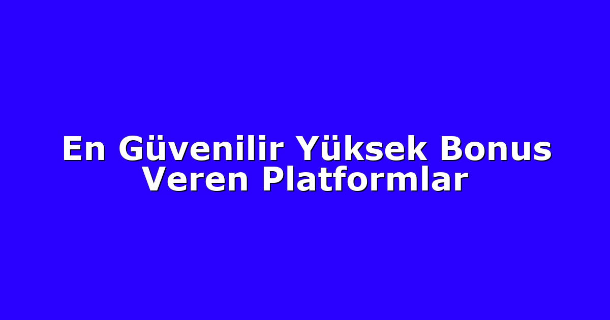 En Güvenilir Yüksek Bonus Veren Platformlar