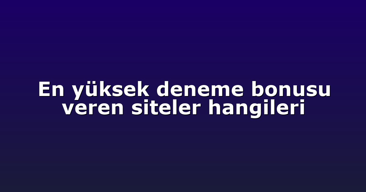 En yüksek deneme bonusu veren siteler hangileri
