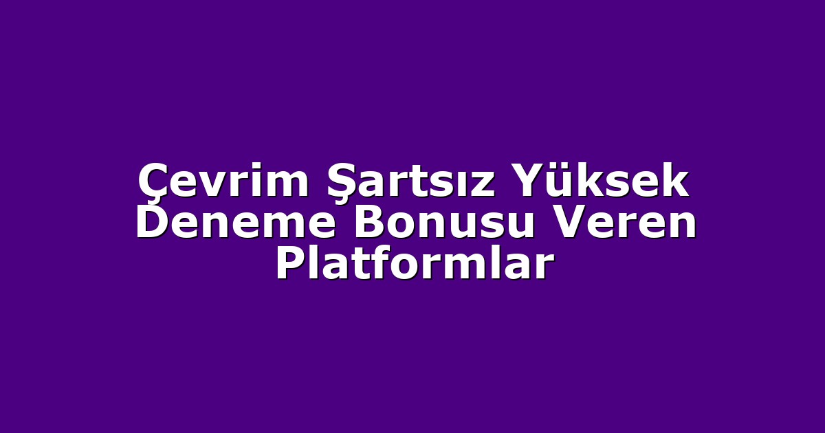 Çevrim Şartsız Yüksek Deneme Bonusu Veren Platformlar
