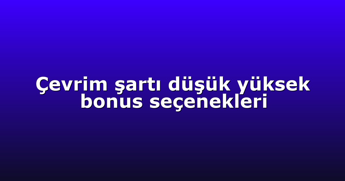 Çevrim şartı düşük yüksek bonus seçenekleri