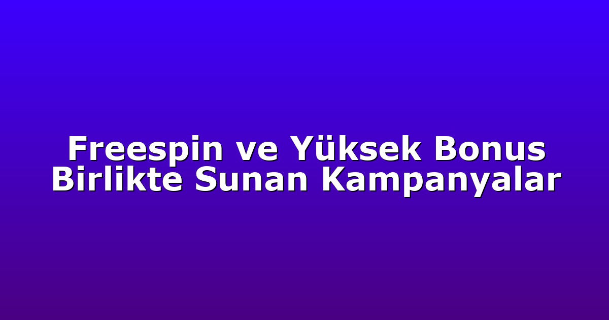 Freespin ve Yüksek Bonus Birlikte Sunan Kampanyalar