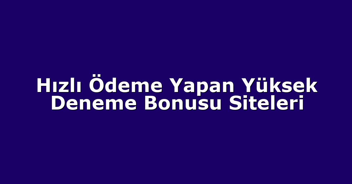 Hızlı Ödeme Yapan Yüksek Deneme Bonusu Siteleri