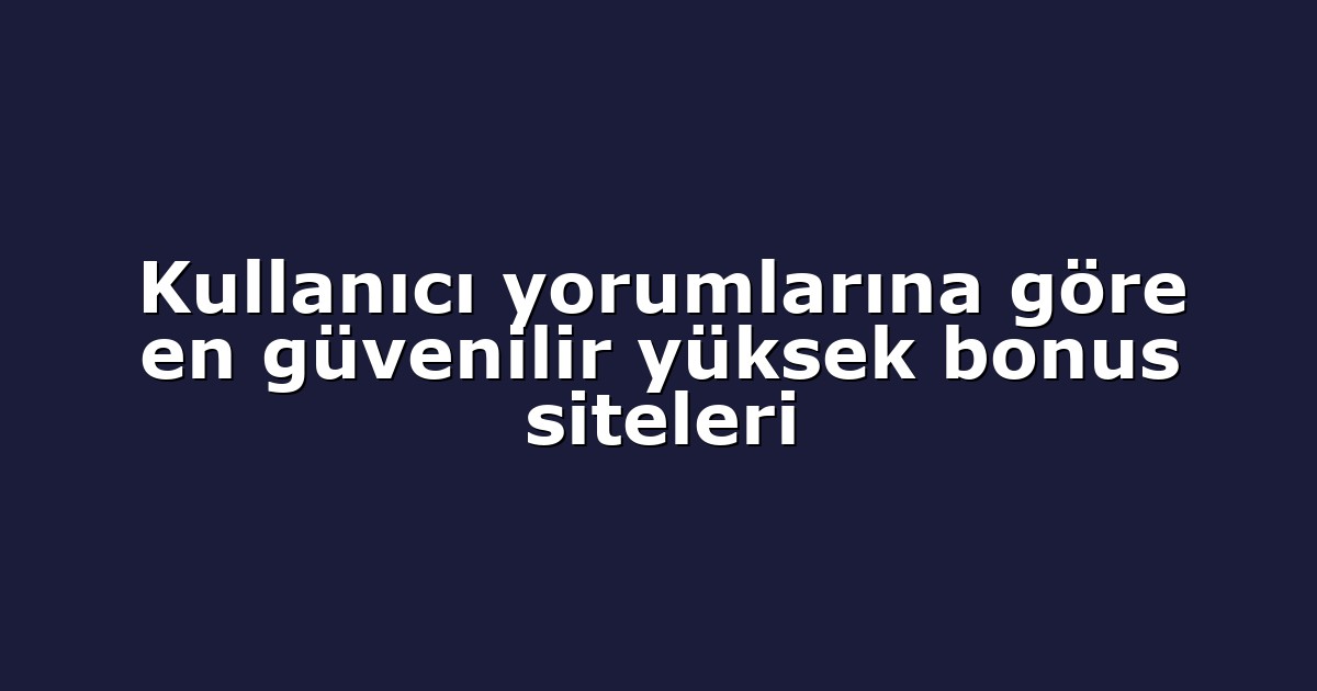 Kullanıcı yorumlarına göre en güvenilir yüksek bonus siteleri