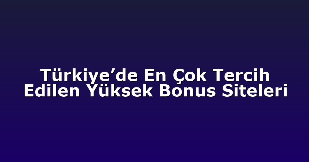 Türkiye’de En Çok Tercih Edilen Yüksek Bonus Siteleri