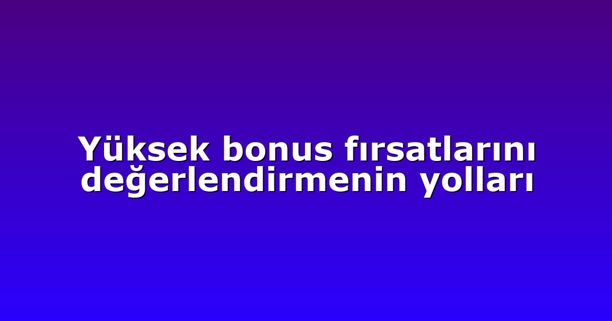 Yüksek bonus fırsatlarını değerlendirmenin yolları