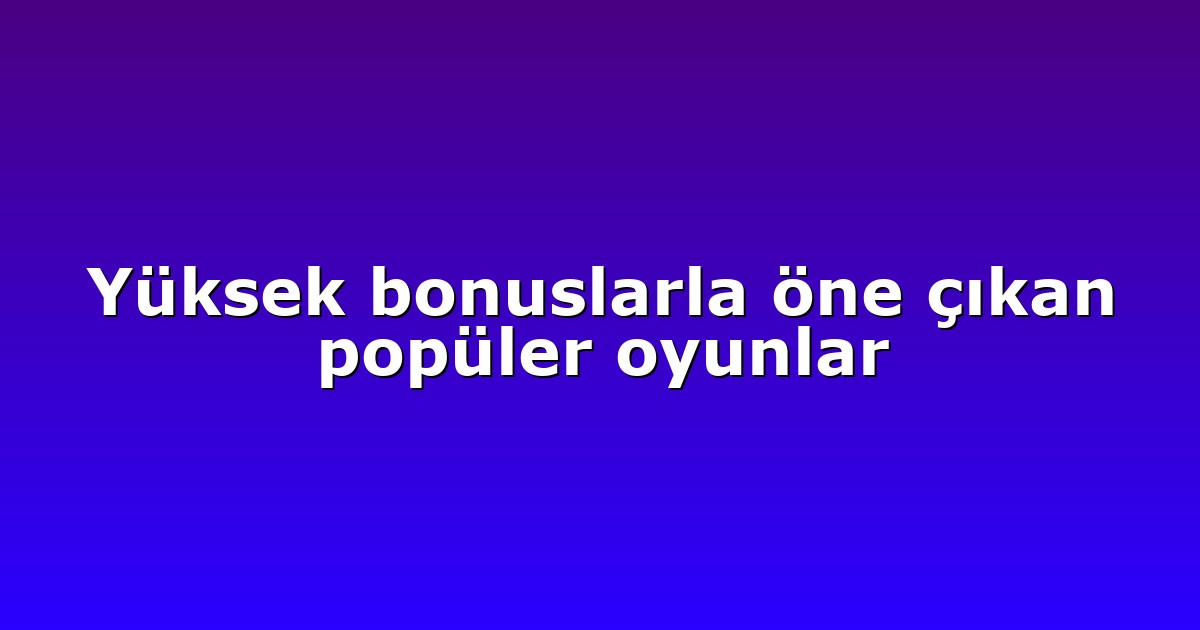 Yüksek bonuslarla öne çıkan popüler oyunlar