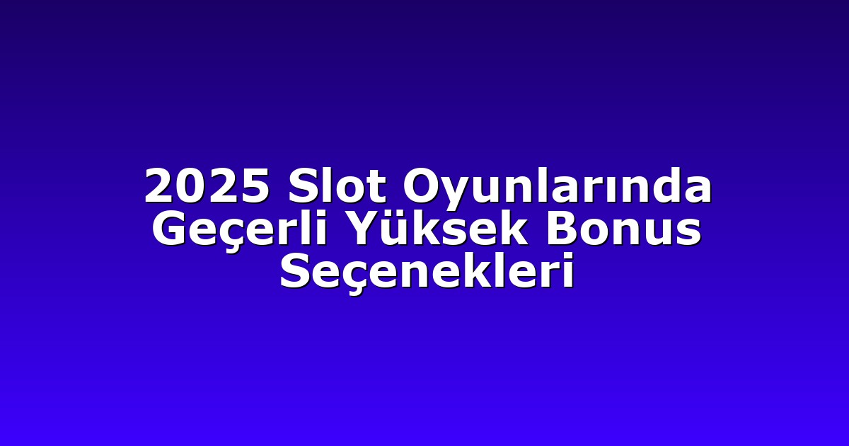 2025 Slot Oyunlarında Geçerli Yüksek Bonus Seçenekleri