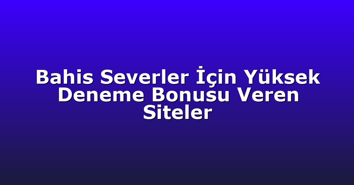 Bahis Severler İçin Yüksek Deneme Bonusu Veren Siteler