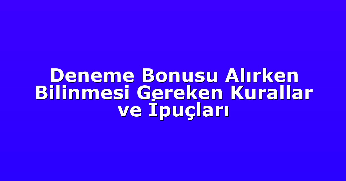 Deneme Bonusu Alırken Bilinmesi Gereken Kurallar ve İpuçları