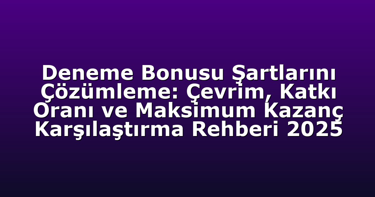 Deneme Bonusu Şartlarını Çözümleme: Çevrim, Katkı Oranı ve Maksimum Kazanç Karşılaştırma Rehberi 2025