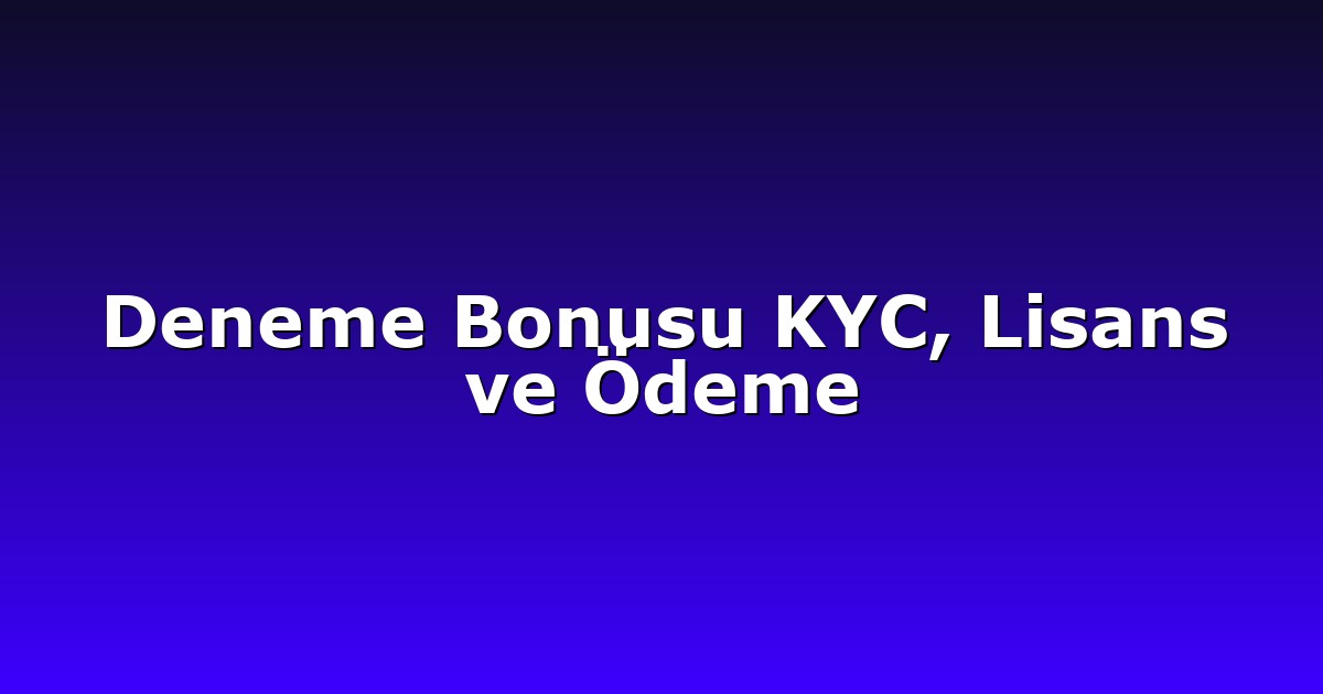 Deneme Bonusu KYC, Lisans ve Ödeme