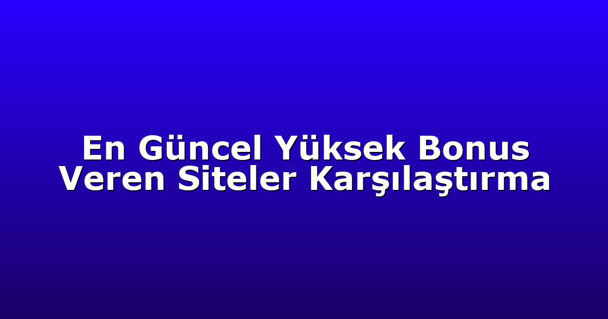En Güncel Yüksek Bonus Veren Siteler Karşılaştırma
