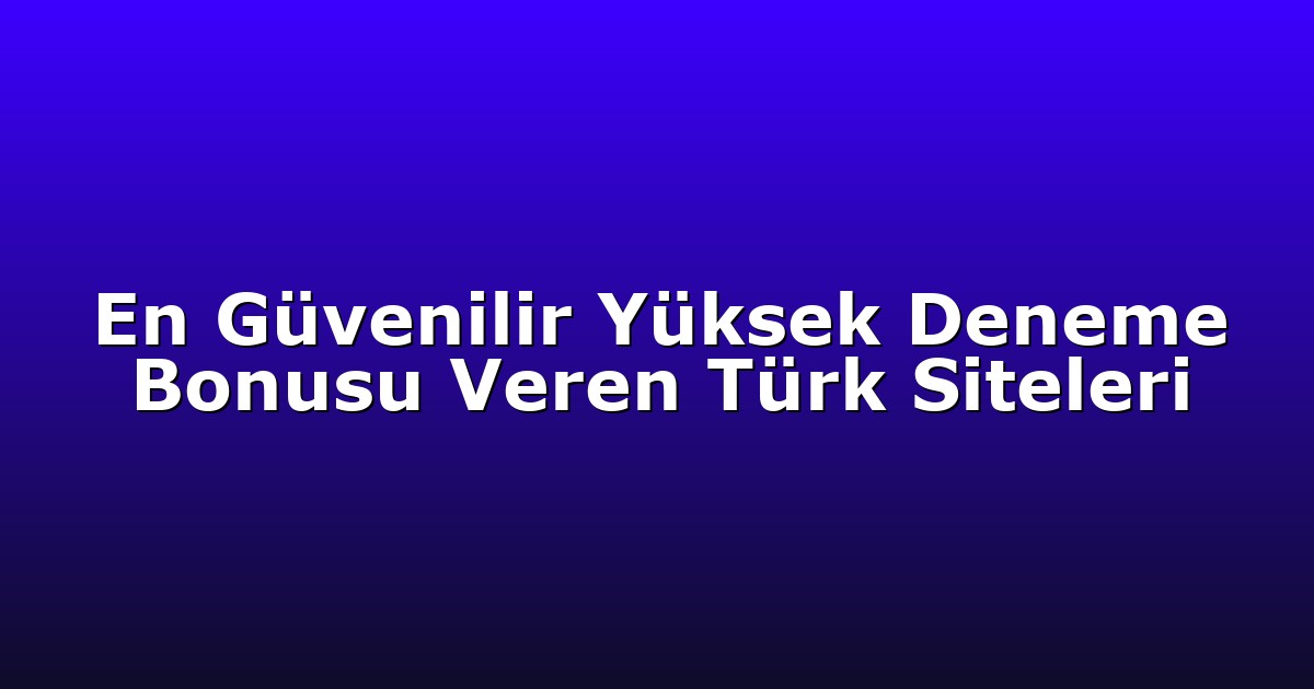 En Güvenilir Yüksek Deneme Bonusu Veren Türk Siteleri