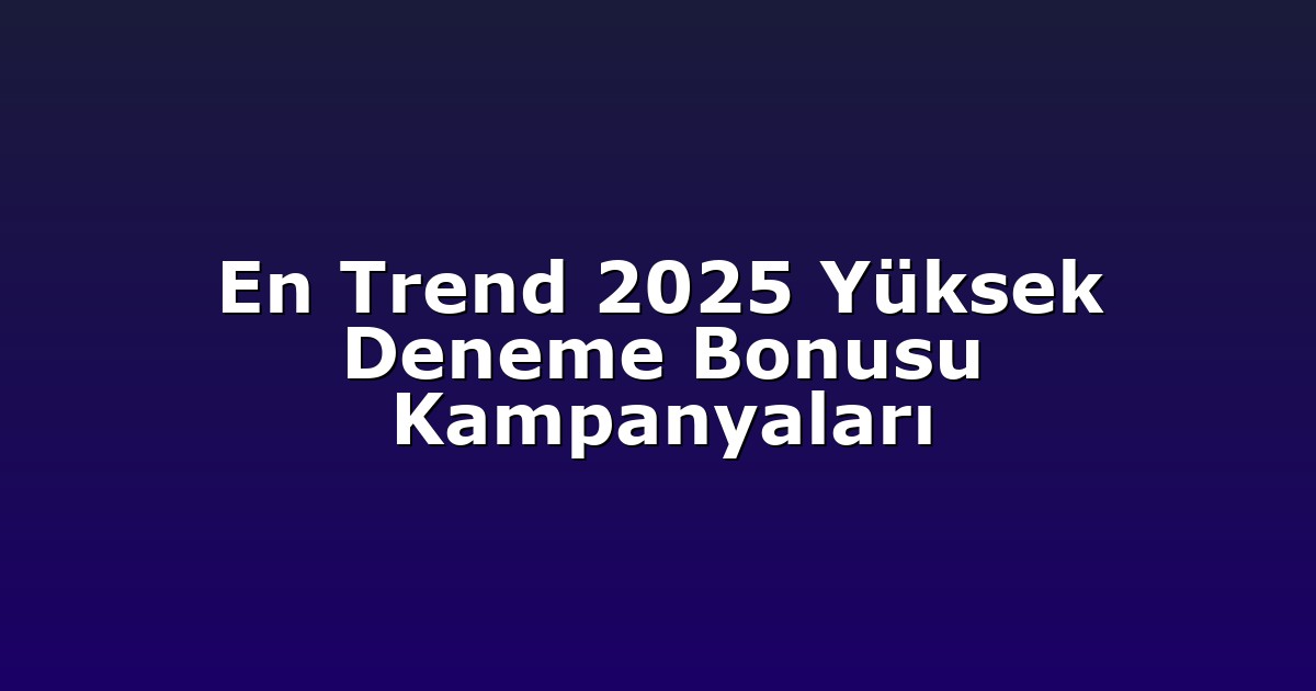 En Trend 2025 Yüksek Deneme Bonusu Kampanyaları