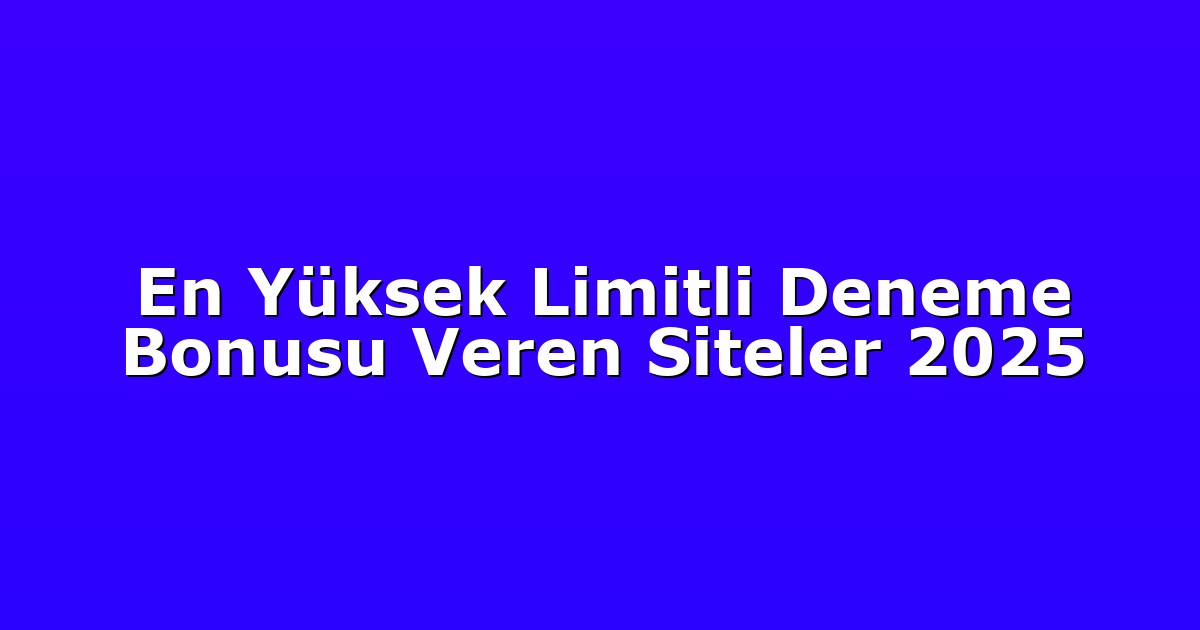 En Yüksek Limitli Deneme Bonusu Veren Siteler 2025