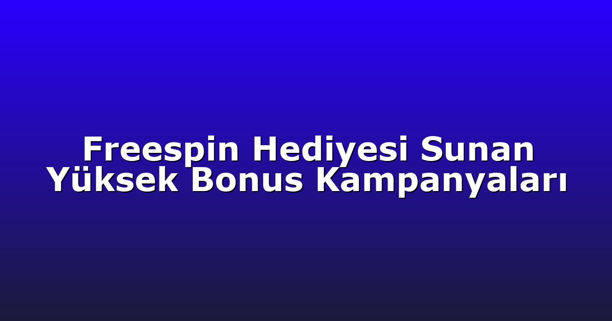 Freespin Hediyesi Sunan Yüksek Bonus Kampanyaları