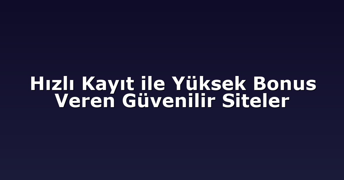 Hızlı Kayıt ile Yüksek Bonus Veren Güvenilir Siteler