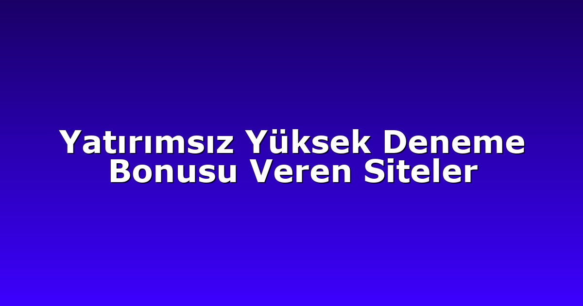Yatırımsız Yüksek Deneme Bonusu Veren Siteler