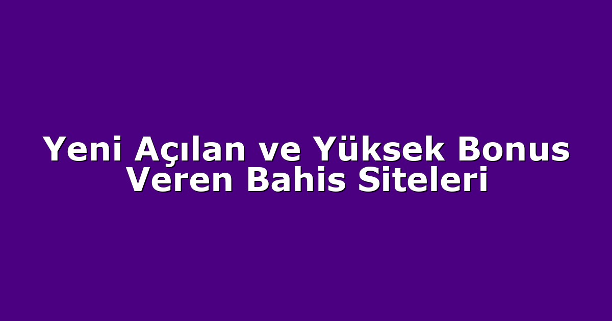 Yeni Açılan ve Yüksek Bonus Veren Bahis Siteleri